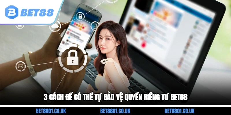3 cách để có thể tự bảo vệ quyền riêng tư Bet88