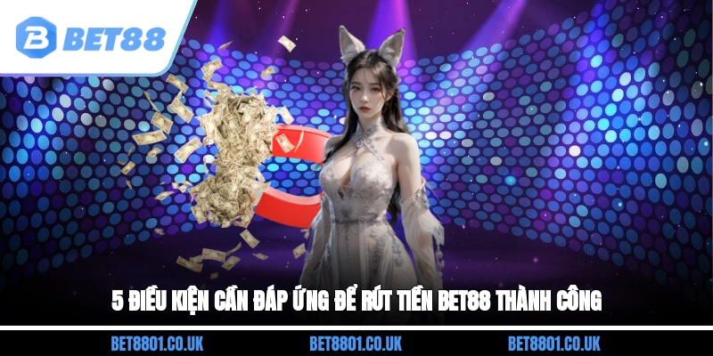 5 điều kiện cần đáp ứng để rút tiền Bet88 thành công