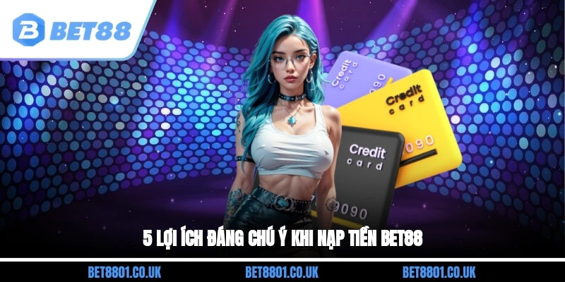 5 lợi ích đáng chú ý khi nạp tiền Bet88