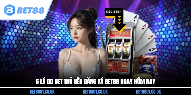 6 lý do bet thủ nên đăng ký Bet88 ngay hôm nay 