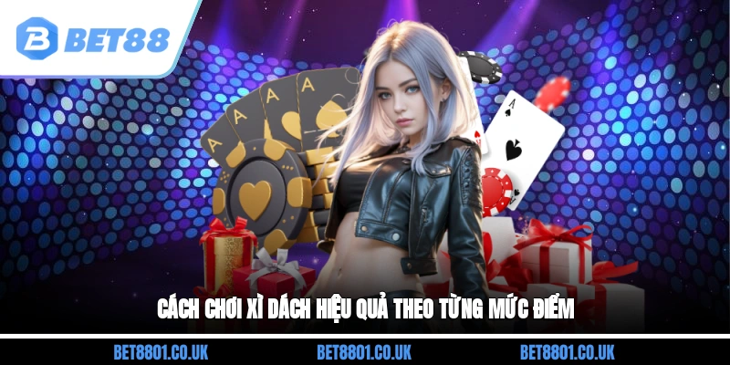 Cách chơi Xì Dách hiệu quả theo từng mức điểm