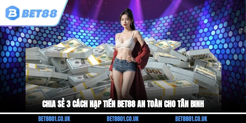 Chia sẻ 3 cách nạp tiền Bet88 an toàn cho tân binh