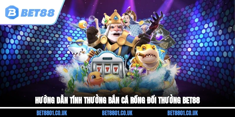 Hướng dẫn tính thưởng bắn cá rồng đổi thưởng BET88