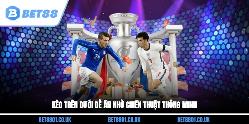 Kèo trên dưới dễ ăn nhờ chiến thuật thông minh